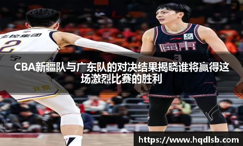 CBA新疆队与广东队的对决结果揭晓谁将赢得这场激烈比赛的胜利